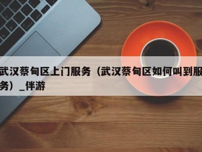 武汉蔡甸区上门服务(武汉蔡甸区如何叫到服务)_伴游