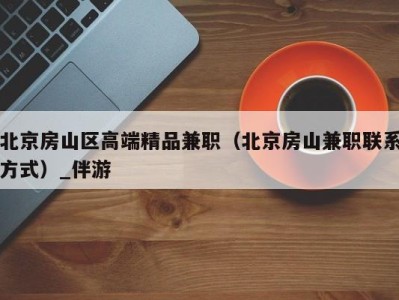 北京房山区高端精品兼职(北京房山兼职联系方式)_伴游