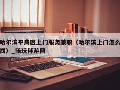 哈尔滨平房区上门服务兼职(哈尔滨上门怎么找)_陪玩伴游网