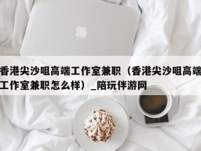香港尖沙咀高端工作室兼职(香港尖沙咀高端工作室兼职怎么样)_陪玩伴游网
