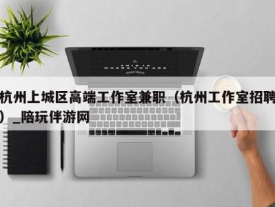 杭州上城区高端工作室兼职(杭州工作室招聘)_陪玩伴游网
