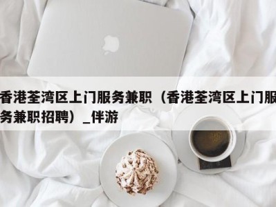 香港荃湾区上门服务兼职(香港荃湾区上门服务兼职招聘)_伴游