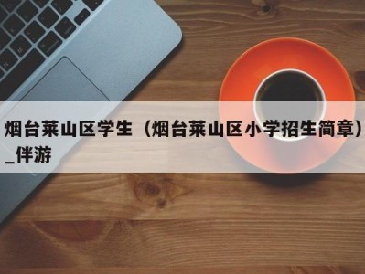 烟台莱山区学生(烟台莱山区小学招生简章)_伴游