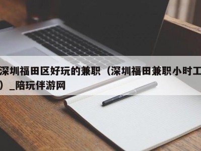 深圳福田区好玩的兼职(深圳福田兼职小时工)_陪玩伴游网