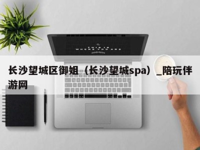 长沙望城区御姐(长沙望城spa)_陪玩伴游网