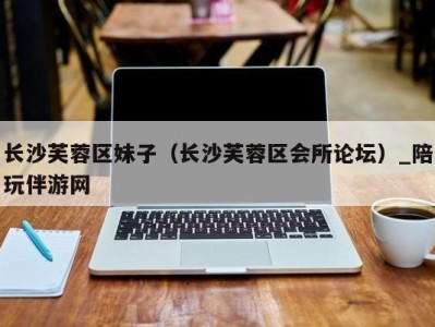 长沙芙蓉区妹子(长沙芙蓉区会所论坛)_陪玩伴游网