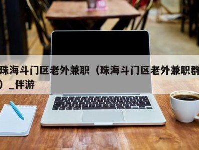 珠海斗门区老外兼职(珠海斗门区老外兼职群)_伴游