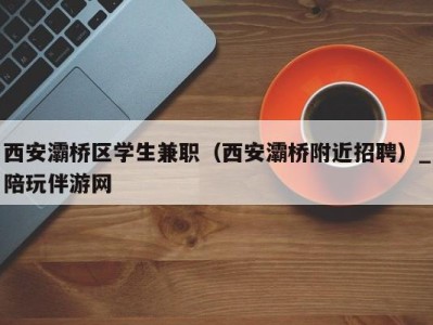 西安灞桥区学生兼职(西安灞桥附近招聘)_陪玩伴游网