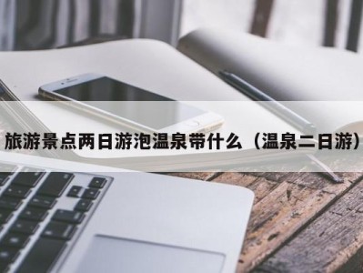 旅游景点两日游泡温泉带什么(温泉二日游)