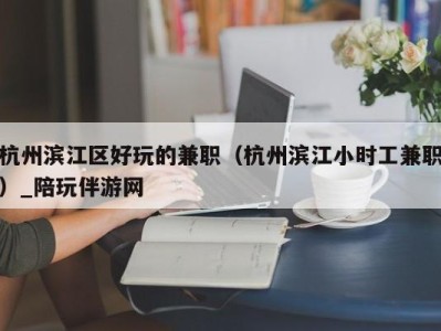 杭州滨江区好玩的兼职(杭州滨江小时工兼职)_陪玩伴游网