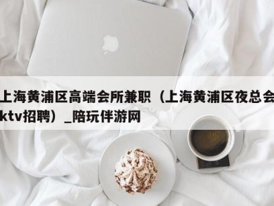上海黄浦区高端会所兼职(上海黄浦区夜总会ktv招聘)_陪玩伴游网
