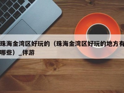 珠海金湾区好玩的(珠海金湾区好玩的地方有哪些)_伴游