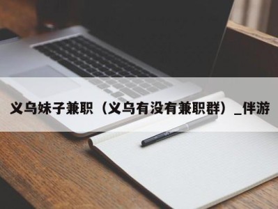 义乌妹子兼职(义乌有没有兼职群)_伴游