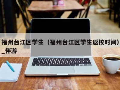 福州台江区学生(福州台江区学生返校时间)_伴游
