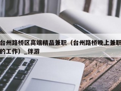 台州路桥区高端精品兼职(台州路桥晚上兼职的工作)_伴游
