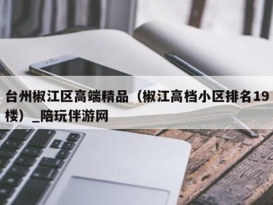 台州椒江区高端精品(椒江高档小区排名19楼)_陪玩伴游网