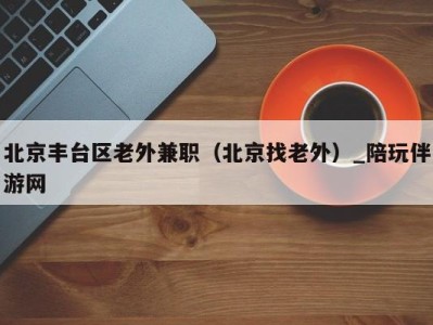 北京丰台区老外兼职(北京找老外)_陪玩伴游网
