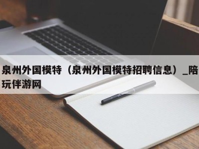 泉州外国模特(泉州外国模特招聘信息)_陪玩伴游网