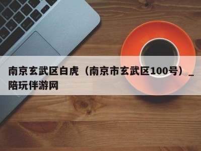 南京玄武区白虎(南京市玄武区100号)_陪玩伴游网