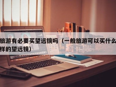 旅游有必要买望远镜吗(一般旅游可以买什么样的望远镜)