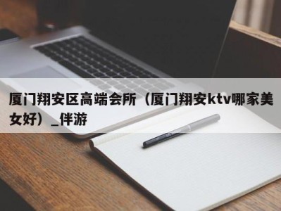 厦门翔安区高端会所(厦门翔安ktv哪家美女好)_伴游