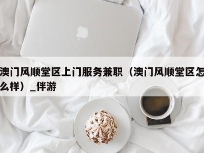澳门风顺堂区上门服务兼职(澳门风顺堂区怎么样)_伴游