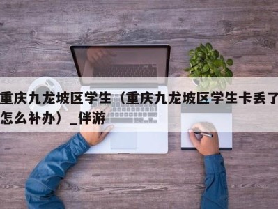 重庆九龙坡区学生(重庆九龙坡区学生卡丢了怎么补办)_伴游