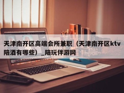 天津南开区高端会所兼职(天津南开区ktv陪酒有哪些)_陪玩伴游网