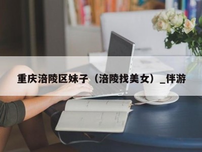 重庆涪陵区妹子(涪陵找美女)_伴游