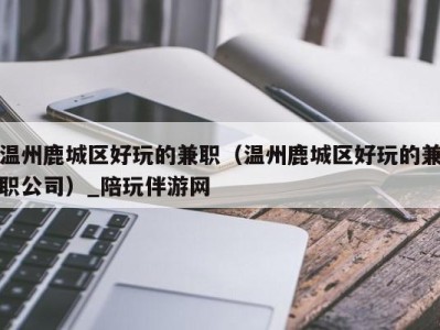 温州鹿城区好玩的兼职(温州鹿城区好玩的兼职公司)_陪玩伴游网