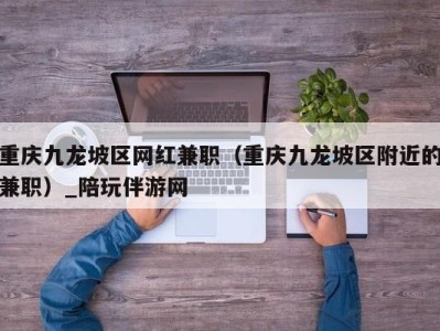 重庆九龙坡区网红兼职(重庆九龙坡区附近的兼职)_陪玩伴游网