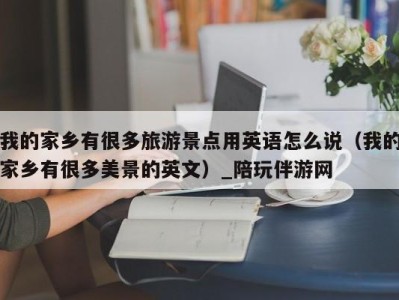 我的家乡有很多旅游景点用英语怎么说(我的家乡有很多美景的英文)_陪玩伴游网