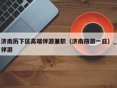 济南历下区高端伴游兼职(济南陪游一日)_伴游