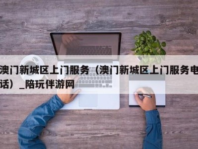澳门新城区上门服务(澳门新城区上门服务电话)_陪玩伴游网