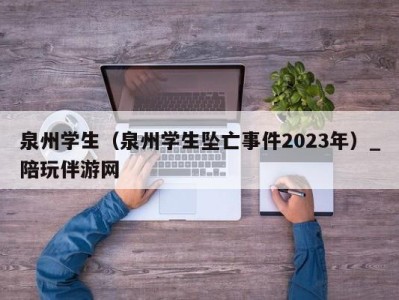 泉州学生(泉州学生坠亡事件2023年)_陪玩伴游网