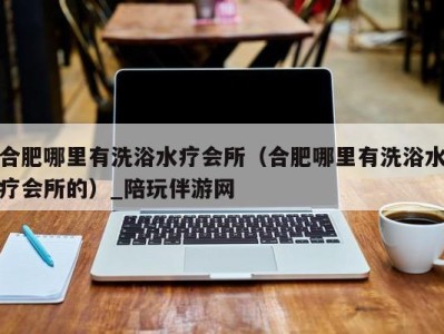合肥哪里有洗浴水疗会所(合肥哪里有洗浴水疗会所的)_陪玩伴游网