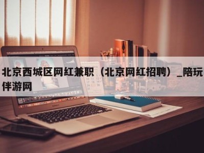 北京西城区网红兼职(北京网红招聘)_陪玩伴游网