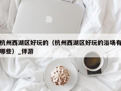 杭州西湖区好玩的(杭州西湖区好玩的浴场有哪些)_伴游