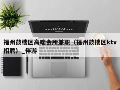 福州鼓楼区高端会所兼职(福州鼓楼区ktv招聘)_伴游
