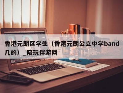 香港元朗区学生(香港元朗公立中学band几的)_陪玩伴游网