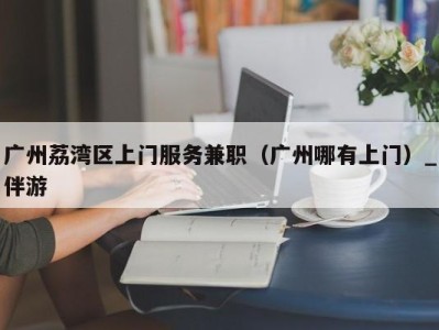 广州荔湾区上门服务兼职(广州哪有上门)_伴游