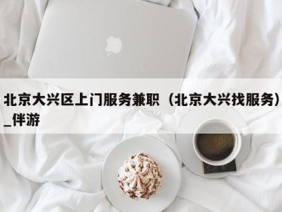 北京大兴区上门服务兼职(北京大兴找服务)_伴游