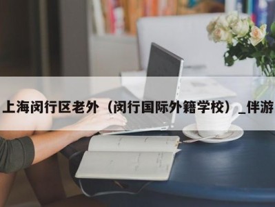 上海闵行区老外(闵行国际外籍学校)_伴游