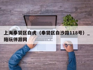 上海奉贤区白虎(奉贤区白沙路118号)_陪玩伴游网