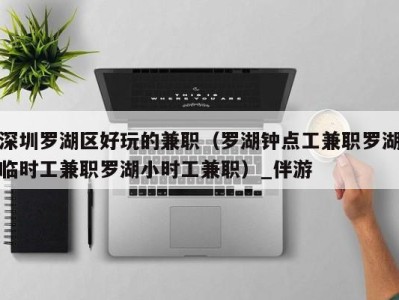 深圳罗湖区好玩的兼职(罗湖钟点工兼职罗湖临时工兼职罗湖小时工兼职)_伴游
