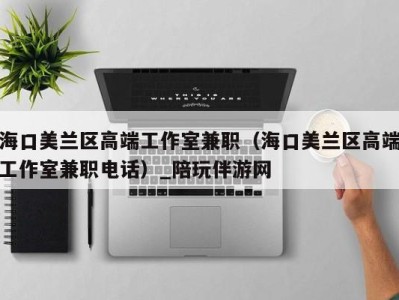 海口美兰区高端工作室兼职(海口美兰区高端工作室兼职电话)_陪玩伴游网