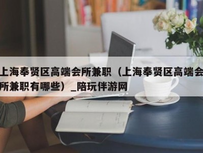 上海奉贤区高端会所兼职(上海奉贤区高端会所兼职有哪些)_陪玩伴游网