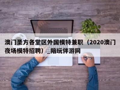 澳门圣方各堂区外国模特兼职(2020澳门夜场模特招聘)_陪玩伴游网