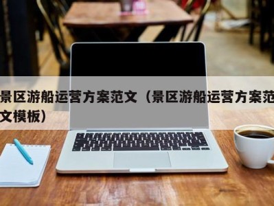景区游船运营方案范文(景区游船运营方案范文模板)