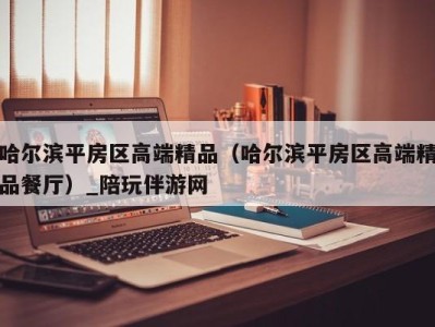 哈尔滨平房区高端精品(哈尔滨平房区高端精品餐厅)_陪玩伴游网